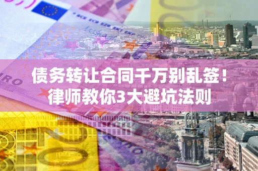北京债务转让合同千万别乱签！律师教你3大避坑法则