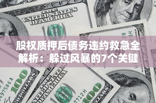 北京股权质押后债务违约救急全解析：躲过风暴的7个关键步骤